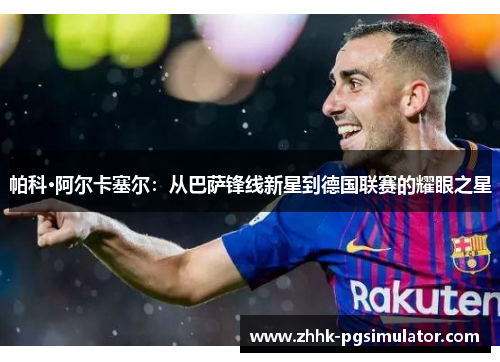 帕科·阿尔卡塞尔：从巴萨锋线新星到德国联赛的耀眼之星