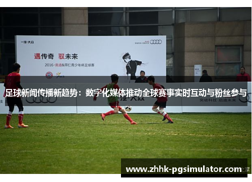 足球新闻传播新趋势：数字化媒体推动全球赛事实时互动与粉丝参与