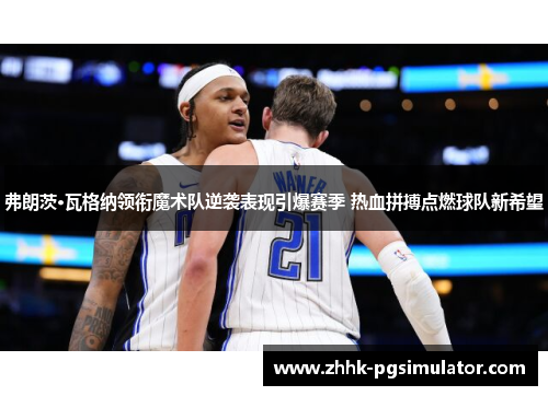 弗朗茨·瓦格纳领衔魔术队逆袭表现引爆赛季 热血拼搏点燃球队新希望