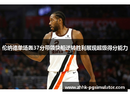 伦纳德单场轰37分带领快船逆转胜利展现超级得分能力