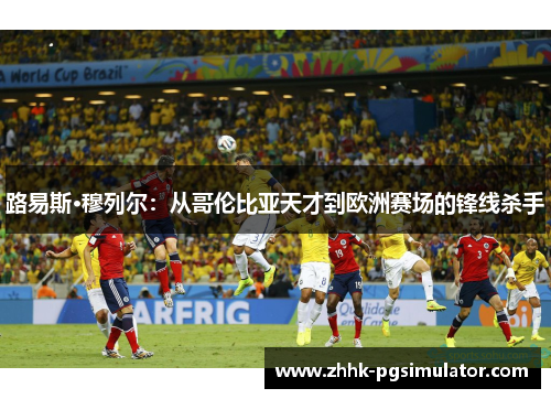 路易斯·穆列尔：从哥伦比亚天才到欧洲赛场的锋线杀手