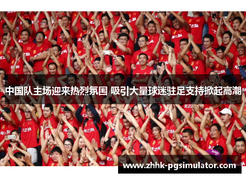 中国队主场迎来热烈氛围 吸引大量球迷驻足支持掀起高潮