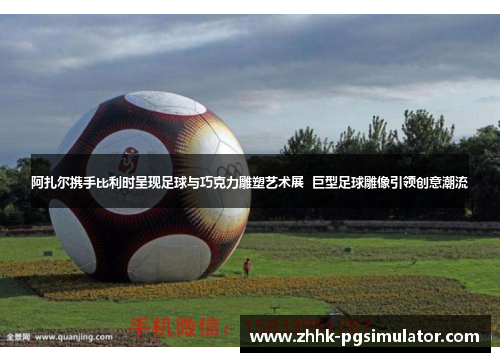 阿扎尔携手比利时呈现足球与巧克力雕塑艺术展  巨型足球雕像引领创意潮流