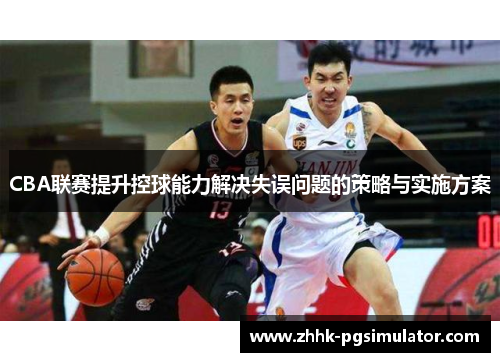 CBA联赛提升控球能力解决失误问题的策略与实施方案