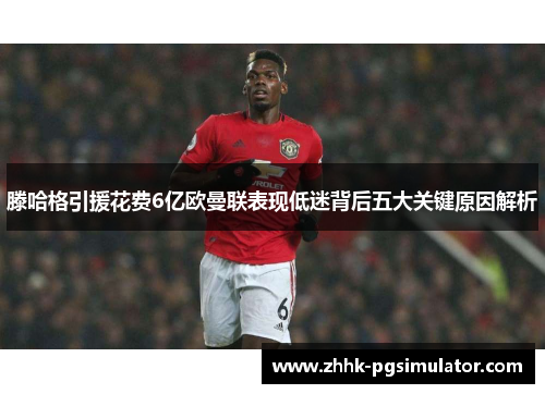 滕哈格引援花费6亿欧曼联表现低迷背后五大关键原因解析