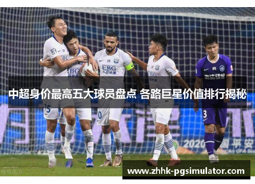 中超身价最高五大球员盘点 各路巨星价值排行揭秘