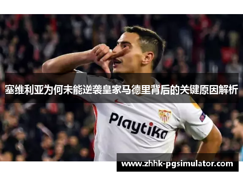塞维利亚为何未能逆袭皇家马德里背后的关键原因解析