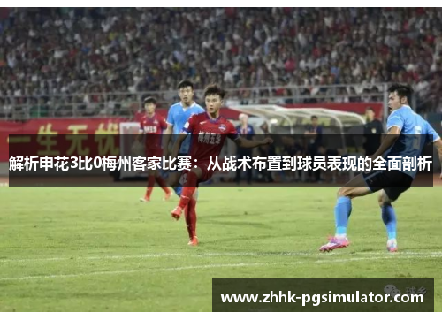 解析申花3比0梅州客家比赛：从战术布置到球员表现的全面剖析
