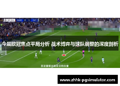 今晨欧冠焦点平局分析 战术博弈与球队调整的深度剖析