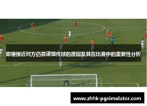即便接近对方仍需谨慎传球的原因及其在比赛中的重要性分析