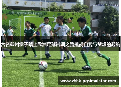 六名彭州学子踏上欧洲足球试训之路挑战自我与梦想的起航