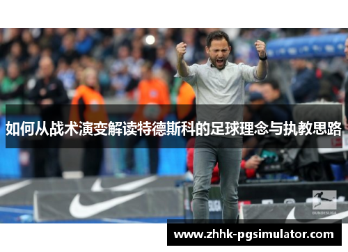 如何从战术演变解读特德斯科的足球理念与执教思路