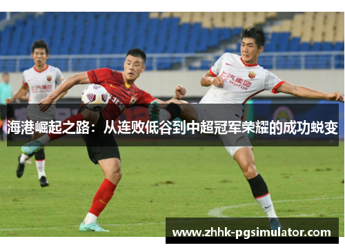 海港崛起之路：从连败低谷到中超冠军荣耀的成功蜕变