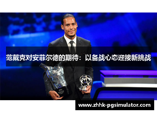 范戴克对安菲尔德的期待：以备战心态迎接新挑战