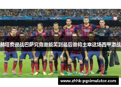 赫塔费迎战巴萨究竟谁能笑到最后谁将主宰这场西甲激战