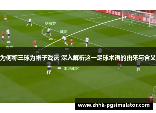 为何称三球为帽子戏法 深入解析这一足球术语的由来与含义