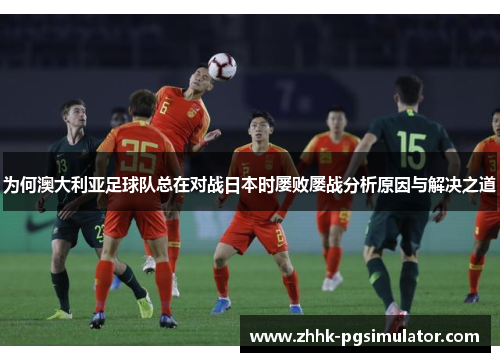 为何澳大利亚足球队总在对战日本时屡败屡战分析原因与解决之道