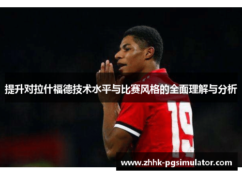 提升对拉什福德技术水平与比赛风格的全面理解与分析