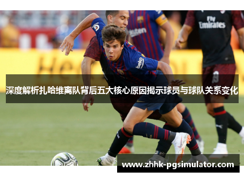 深度解析扎哈维离队背后五大核心原因揭示球员与球队关系变化