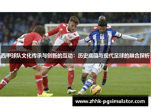 西甲球队文化传承与创新的互动：历史底蕴与现代足球的融合探析