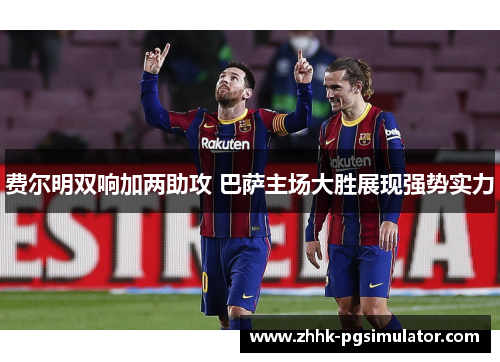 费尔明双响加两助攻 巴萨主场大胜展现强势实力 费尔明双响加两助攻 巴萨主场大胜展现强势实力