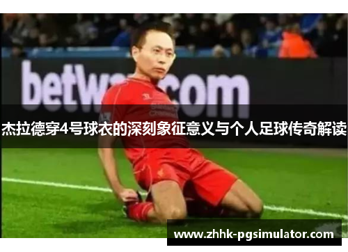杰拉德穿4号球衣的深刻象征意义与个人足球传奇解读