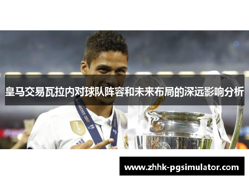 皇马交易瓦拉内对球队阵容和未来布局的深远影响分析