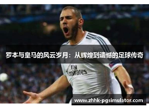罗本与皇马的风云岁月：从辉煌到遗憾的足球传奇