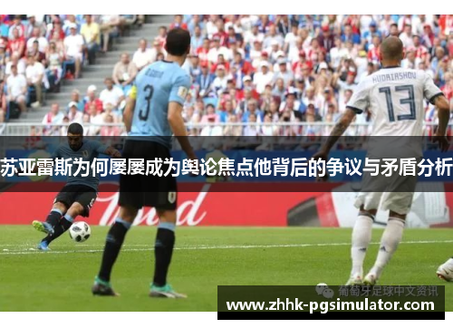 苏亚雷斯为何屡屡成为舆论焦点他背后的争议与矛盾分析