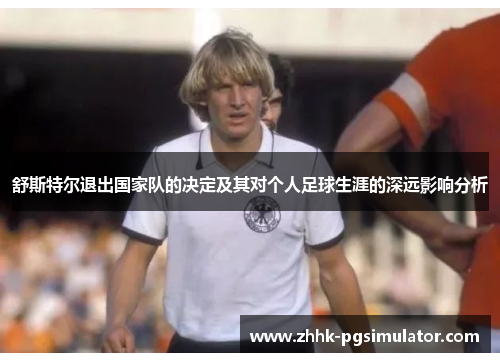 舒斯特尔退出国家队的决定及其对个人足球生涯的深远影响分析 舒斯特尔退出国家队的决定及其对个人足球生涯的深远影响分析