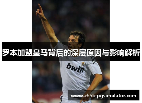 罗本加盟皇马背后的深层原因与影响解析