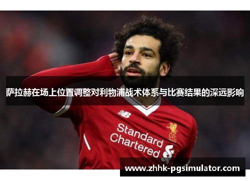 萨拉赫在场上位置调整对利物浦战术体系与比赛结果的深远影响